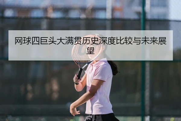 网球四巨头大满贯历史深度比较与未来展望
